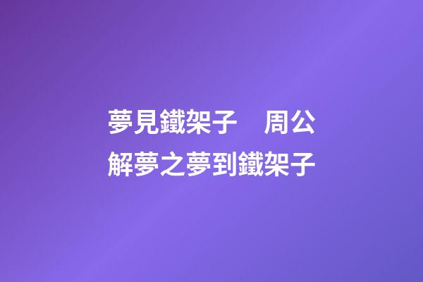 夢見鐵架子　周公解夢之夢到鐵架子
